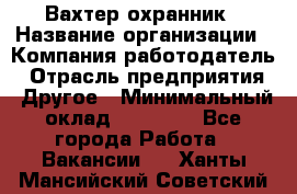 Вахтер-охранник › Название организации ­ Компания-работодатель › Отрасль предприятия ­ Другое › Минимальный оклад ­ 18 000 - Все города Работа » Вакансии   . Ханты-Мансийский,Советский г.